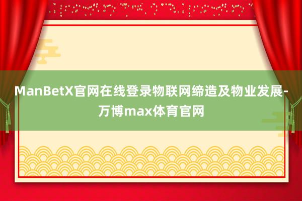 ManBetX官网在线登录物联网缔造及物业发展-万博max体育官网