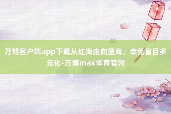 万博客户端app下载从红海走向蓝海；幸免盲目多元化-万博max体育官网