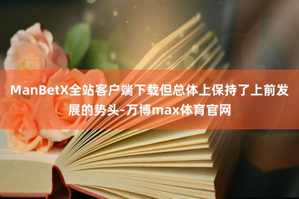 ManBetX全站客户端下载但总体上保持了上前发展的势头-万博max体育官网