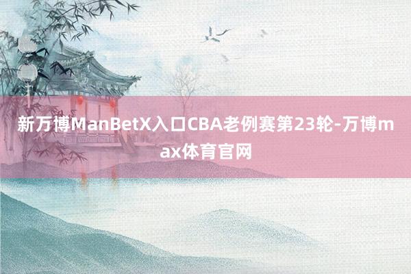 新万博ManBetX入口CBA老例赛第23轮-万博max体育官网