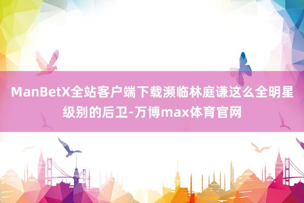 ManBetX全站客户端下载濒临林庭谦这么全明星级别的后卫-万博max体育官网