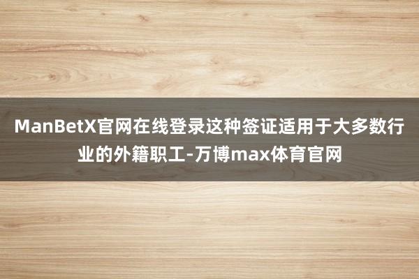 ManBetX官网在线登录这种签证适用于大多数行业的外籍职工-万博max体育官网