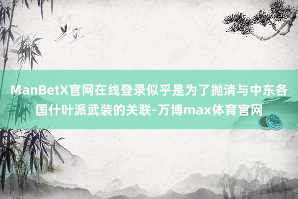 ManBetX官网在线登录似乎是为了抛清与中东各国什叶派武装的关联-万博max体育官网