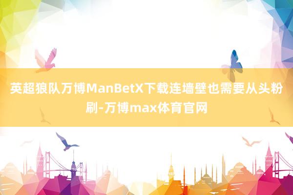 英超狼队万博ManBetX下载连墙壁也需要从头粉刷-万博max体育官网