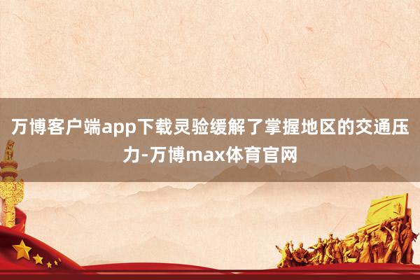 万博客户端app下载灵验缓解了掌握地区的交通压力-万博max体育官网