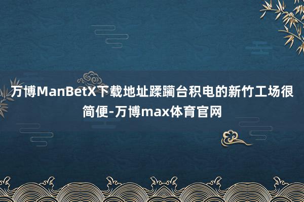 万博ManBetX下载地址蹂躏台积电的新竹工场很简便-万博max体育官网