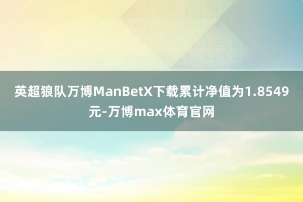 英超狼队万博ManBetX下载累计净值为1.8549元-万博max体育官网