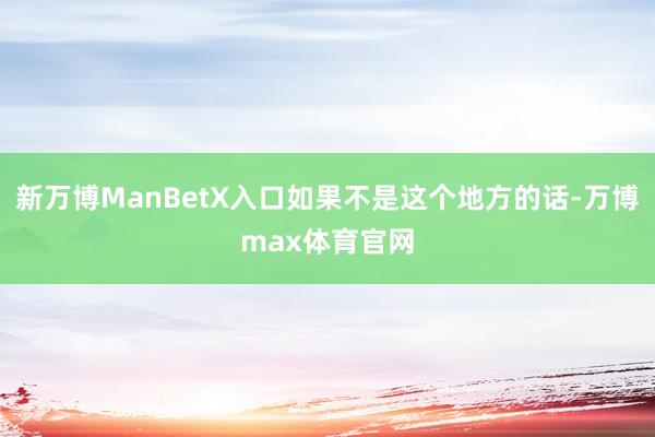 新万博ManBetX入口如果不是这个地方的话-万博max体育官网