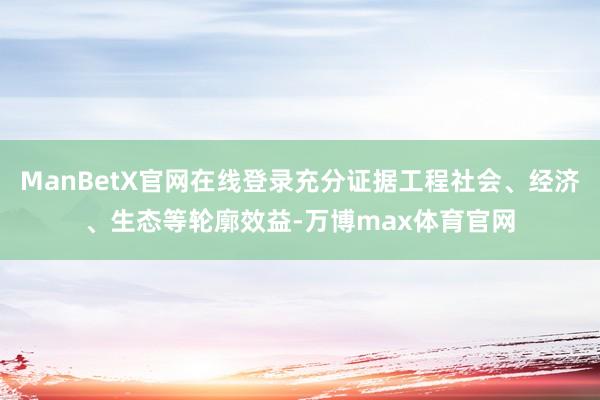 ManBetX官网在线登录充分证据工程社会、经济、生态等轮廓效益-万博max体育官网