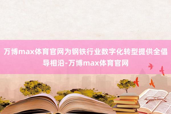 万博max体育官网为钢铁行业数字化转型提供全倡导相沿-万博max体育官网