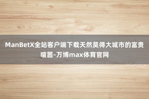 ManBetX全站客户端下载天然莫得大城市的富贵喧嚣-万博max体育官网