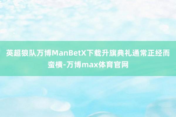 英超狼队万博ManBetX下载升旗典礼通常正经而蛮横-万博max体育官网