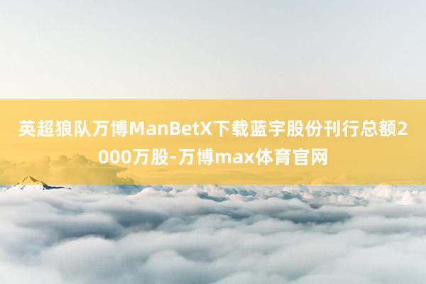 英超狼队万博ManBetX下载　　蓝宇股份刊行总额2000万股-万博max体育官网