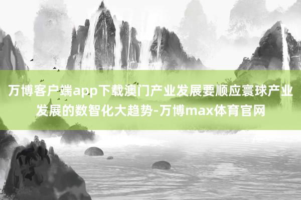 万博客户端app下载澳门产业发展要顺应寰球产业发展的数智化大趋势-万博max体育官网