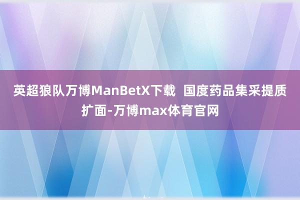 英超狼队万博ManBetX下载  国度药品集采提质扩面-万博max体育官网