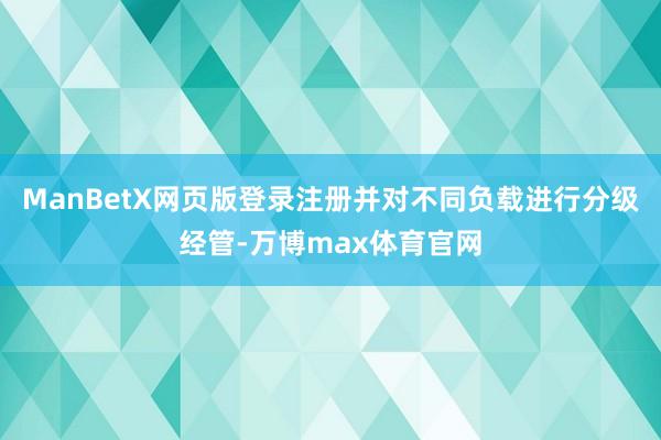 ManBetX网页版登录注册并对不同负载进行分级经管-万博max体育官网