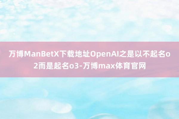 万博ManBetX下载地址OpenAI之是以不起名o2而是起名o3-万博max体育官网