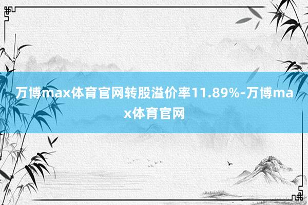 万博max体育官网转股溢价率11.89%-万博max体育官网