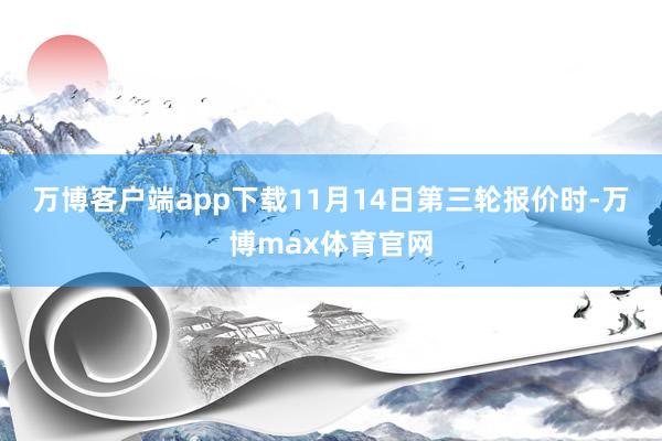 万博客户端app下载　　11月14日第三轮报价时-万博max体育官网