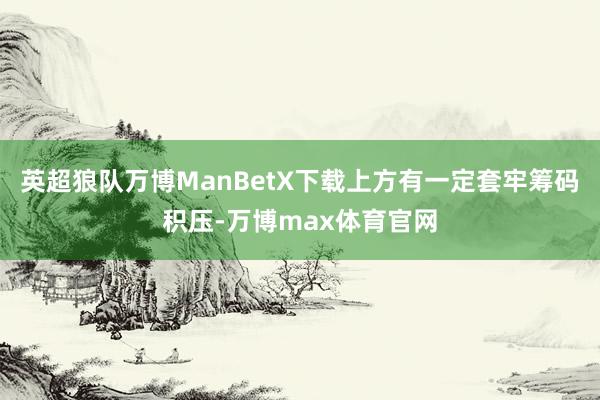 英超狼队万博ManBetX下载上方有一定套牢筹码积压-万博max体育官网