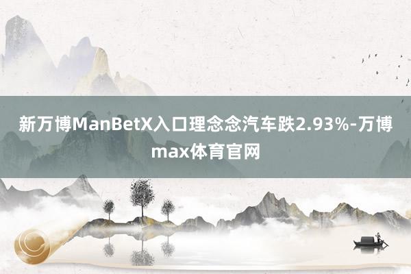 新万博ManBetX入口理念念汽车跌2.93%-万博max体育官网