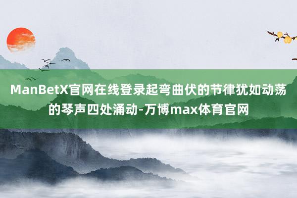 ManBetX官网在线登录起弯曲伏的节律犹如动荡的琴声四处涌动-万博max体育官网