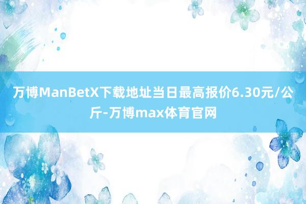 万博ManBetX下载地址当日最高报价6.30元/公斤-万博max体育官网