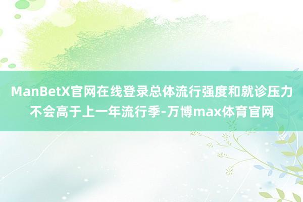 ManBetX官网在线登录总体流行强度和就诊压力不会高于上一年流行季-万博max体育官网