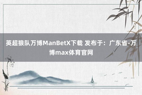 英超狼队万博ManBetX下载 发布于：广东省-万博max体育官网