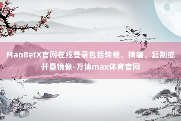 ManBetX官网在线登录包括转载、摘编、复制或开垦镜像-万博max体育官网