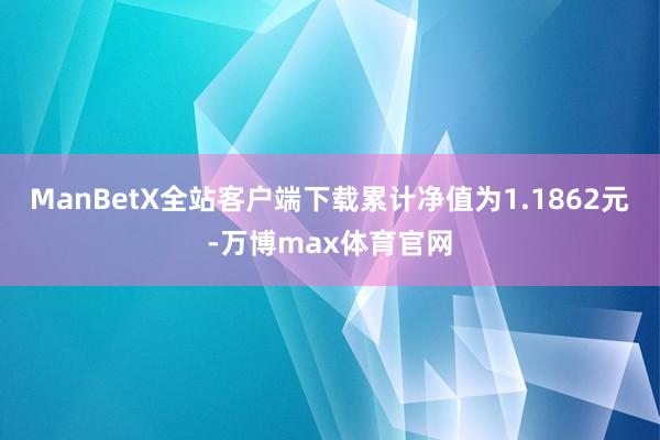 ManBetX全站客户端下载累计净值为1.1862元-万博max体育官网