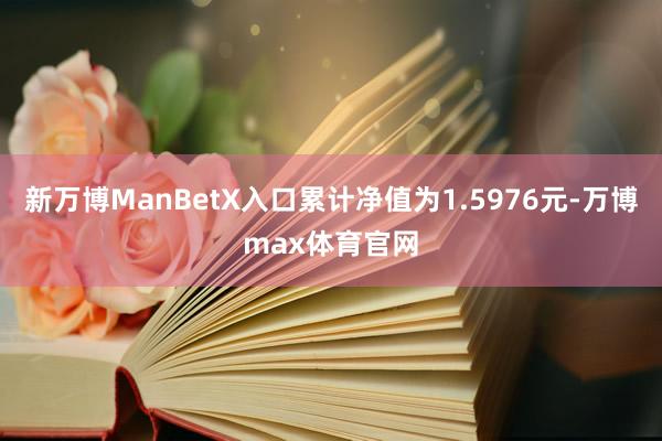 新万博ManBetX入口累计净值为1.5976元-万博max体育官网