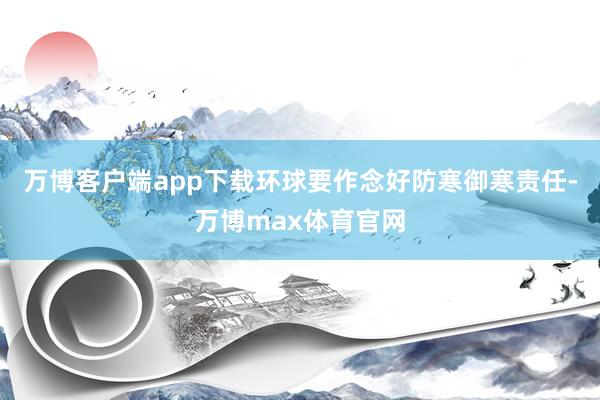 万博客户端app下载环球要作念好防寒御寒责任-万博max体育官网