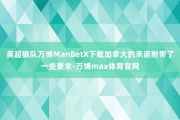 英超狼队万博ManBetX下载加拿大的承诺附带了一些要求-万博max体育官网