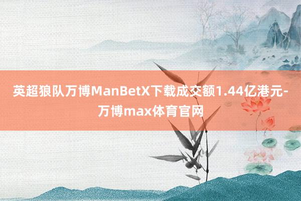 英超狼队万博ManBetX下载成交额1.44亿港元-万博max体育官网