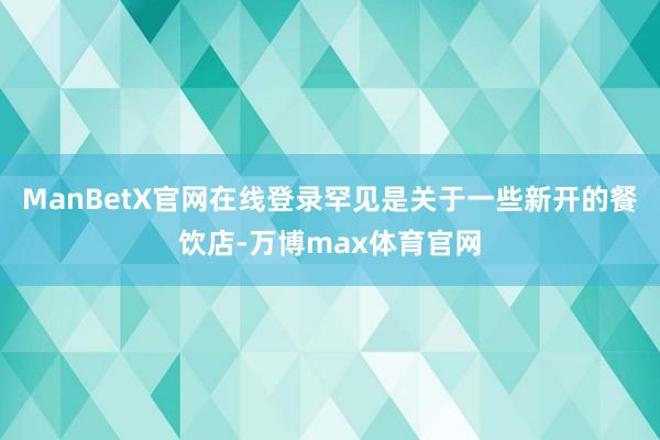 ManBetX官网在线登录罕见是关于一些新开的餐饮店-万博max体育官网