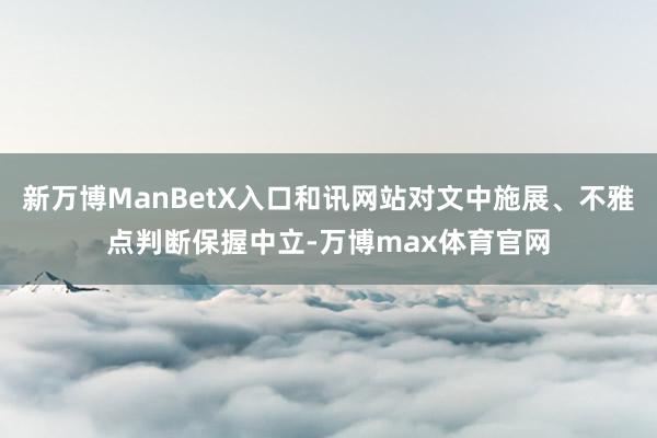 新万博ManBetX入口和讯网站对文中施展、不雅点判断保握中立-万博max体育官网