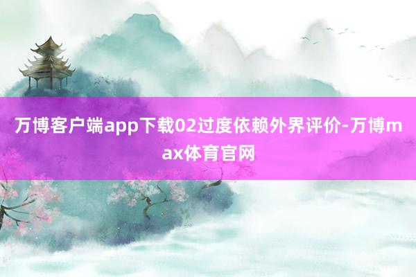 万博客户端app下载02过度依赖外界评价-万博max体育官网