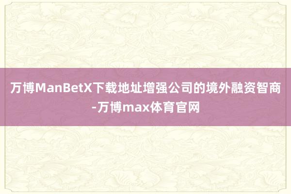 万博ManBetX下载地址增强公司的境外融资智商-万博max体育官网