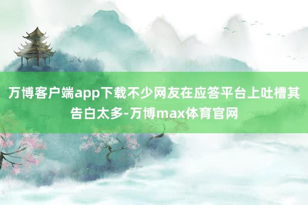 万博客户端app下载不少网友在应答平台上吐槽其告白太多-万博max体育官网