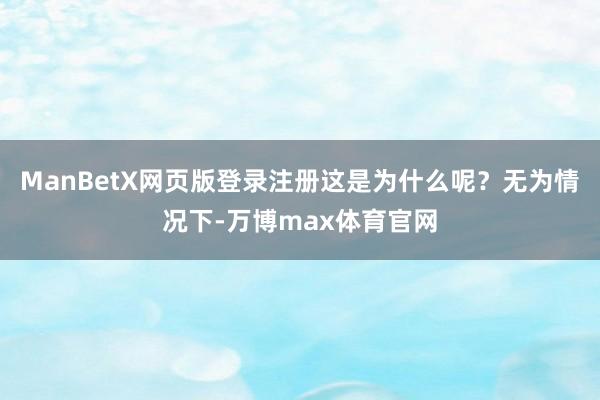 ManBetX网页版登录注册这是为什么呢？无为情况下-万博max体育官网