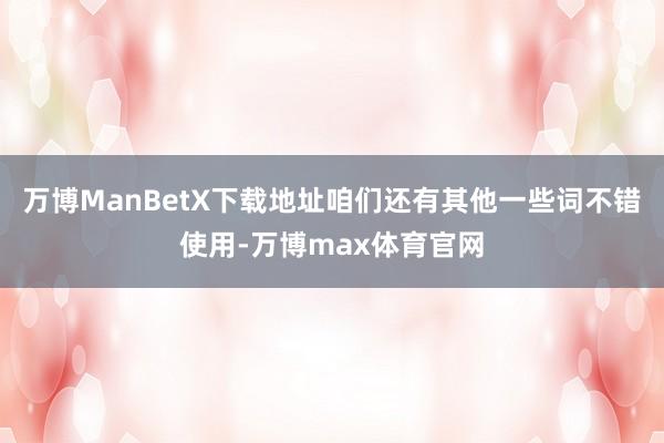 万博ManBetX下载地址咱们还有其他一些词不错使用-万博max体育官网