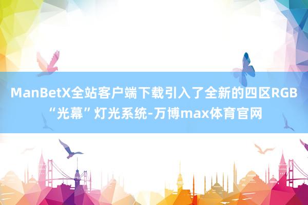 ManBetX全站客户端下载引入了全新的四区RGB“光幕”灯光系统-万博max体育官网