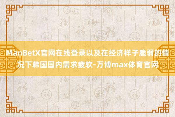 ManBetX官网在线登录以及在经济样子脆弱的情况下韩国国内需求疲软-万博max体育官网