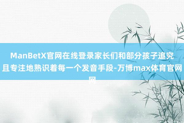 ManBetX官网在线登录家长们和部分孩子追究且专注地熟识着每一个发音手段-万博max体育官网