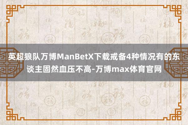 英超狼队万博ManBetX下载戒备4种情况有的东谈主固然血压不高-万博max体育官网