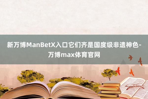 新万博ManBetX入口它们齐是国度级非遗神色-万博max体育官网