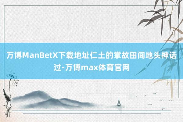 万博ManBetX下载地址仁土的掌故田间地头神话过-万博max体育官网