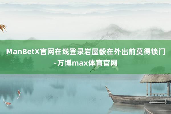 ManBetX官网在线登录岩屋毅在外出前莫得锁门-万博max体育官网