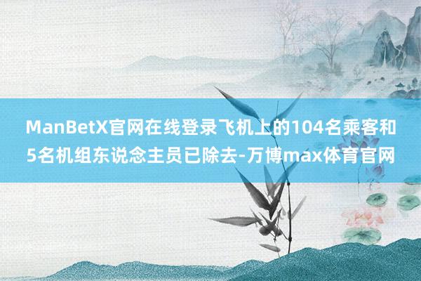 ManBetX官网在线登录飞机上的104名乘客和5名机组东说念主员已除去-万博max体育官网